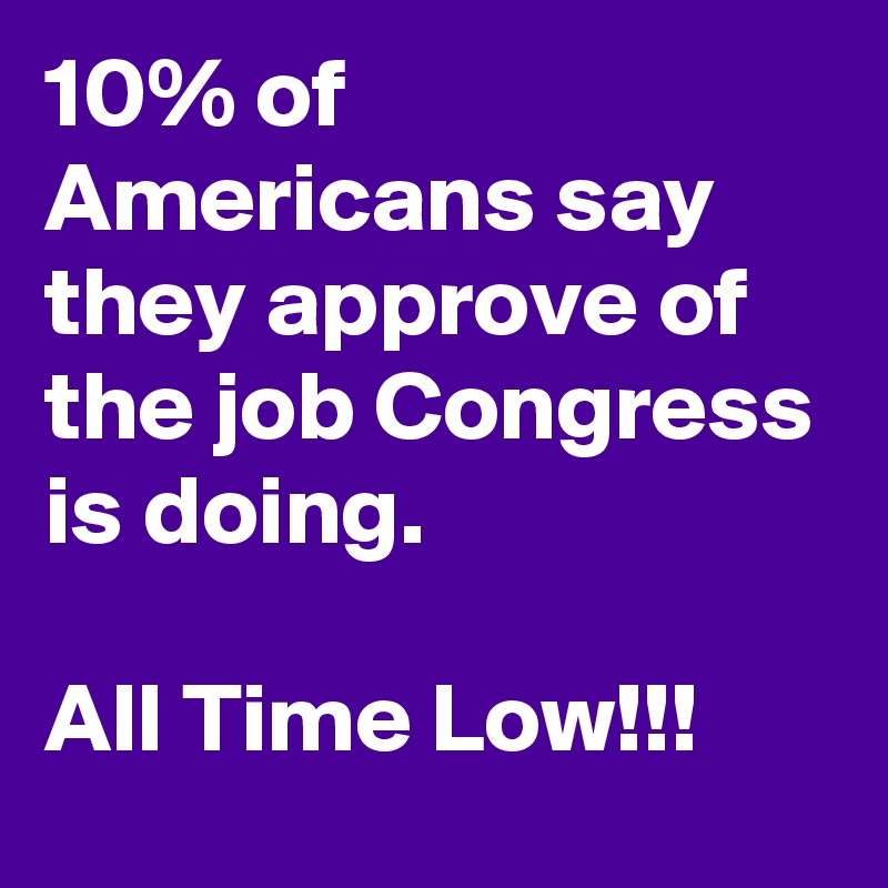 10% of Americans say they approve of the job Congress is doing.

All Time Low!!!