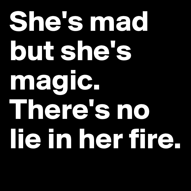 She's mad but she's magic. There's no lie in her fire.