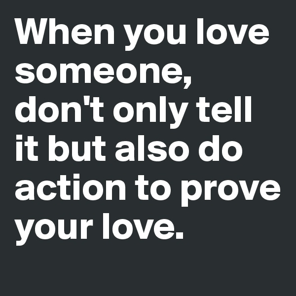 When you love someone, don't only tell it but also do action to prove your love.