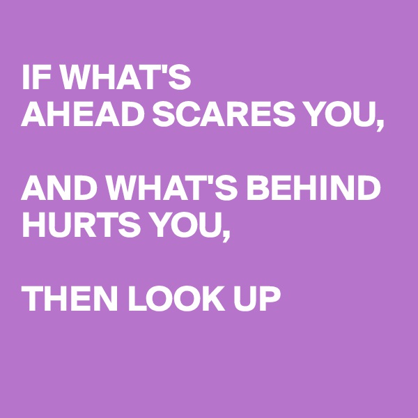 
IF WHAT'S
AHEAD SCARES YOU,

AND WHAT'S BEHIND HURTS YOU,

THEN LOOK UP 

