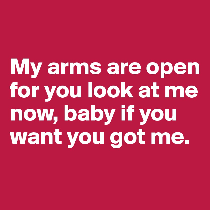 

My arms are open for you look at me now, baby if you want you got me.

