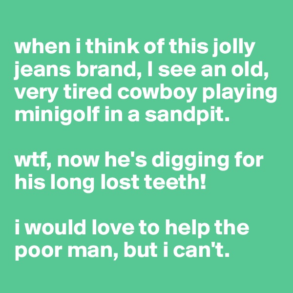 
when i think of this jolly jeans brand, I see an old, very tired cowboy playing minigolf in a sandpit. 

wtf, now he's digging for his long lost teeth!

i would love to help the poor man, but i can't.