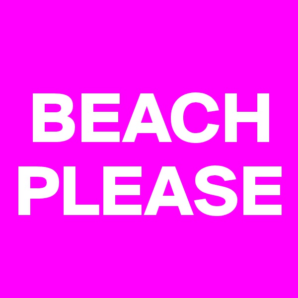 
 BEACH
PLEASE