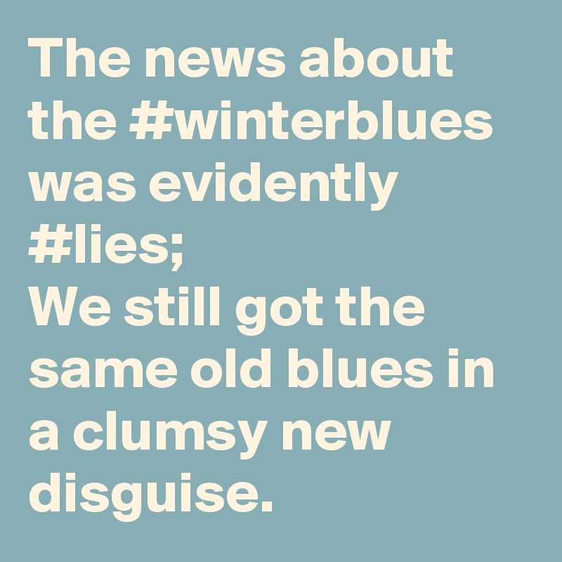 The news about the #winterblues  was evidently #lies;
We still got the same old blues in a clumsy new disguise.