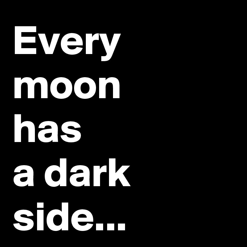 Every moon 
has 
a dark 
side...
