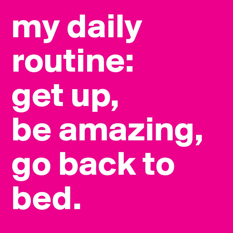 my daily routine: 
get up,
be amazing,
go back to bed.