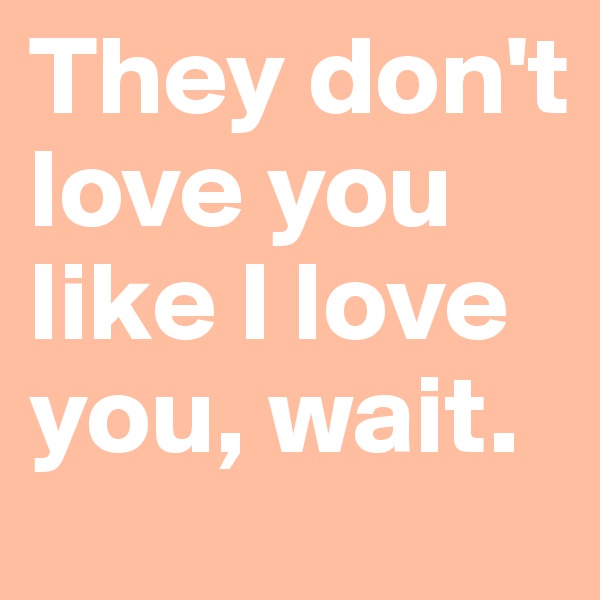 They don't love you like I love you, wait.