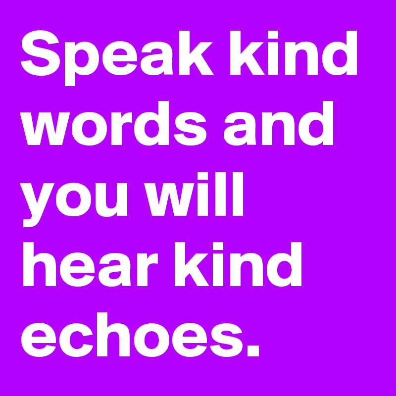 Speak kind words and you will hear kind echoes.