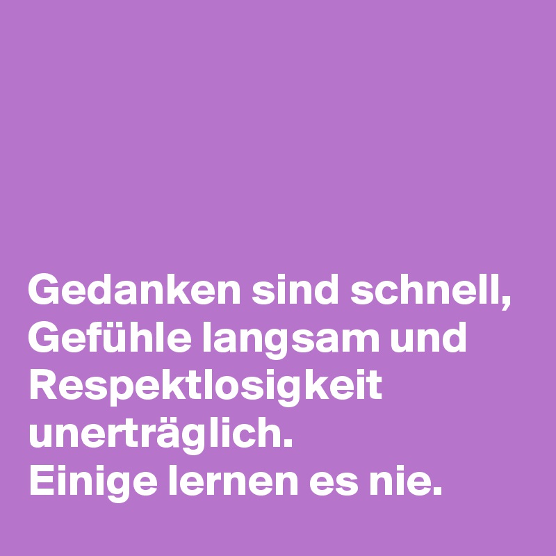 




Gedanken sind schnell, Gefühle langsam und Respektlosigkeit unerträglich.
Einige lernen es nie.