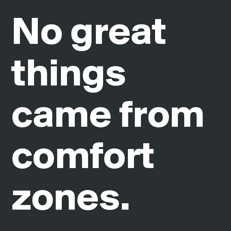 No great things came from comfort
zones.