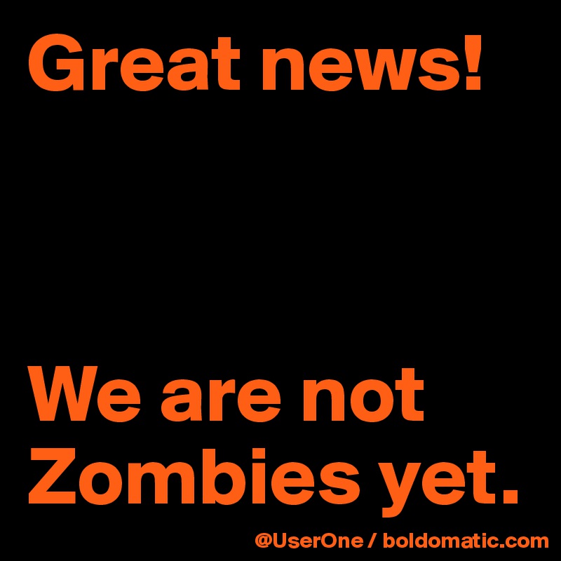 Great news!



We are not Zombies yet.