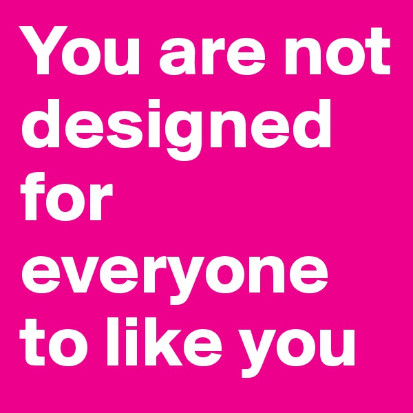 You are not designed for everyone to like you
