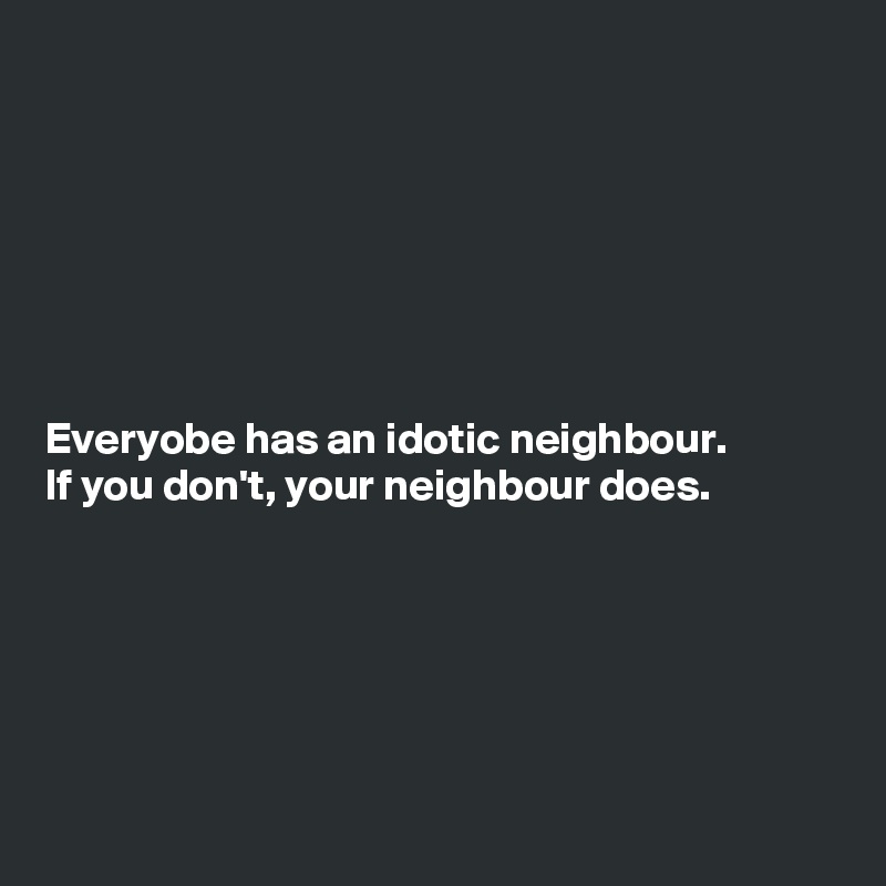 







Everyobe has an idotic neighbour. 
If you don't, your neighbour does.






