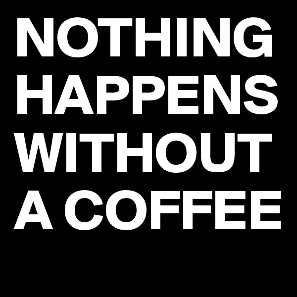 NOTHING HAPPENS WITHOUT A COFFEE