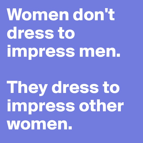 Women don't dress to impress men.

They dress to impress other women.