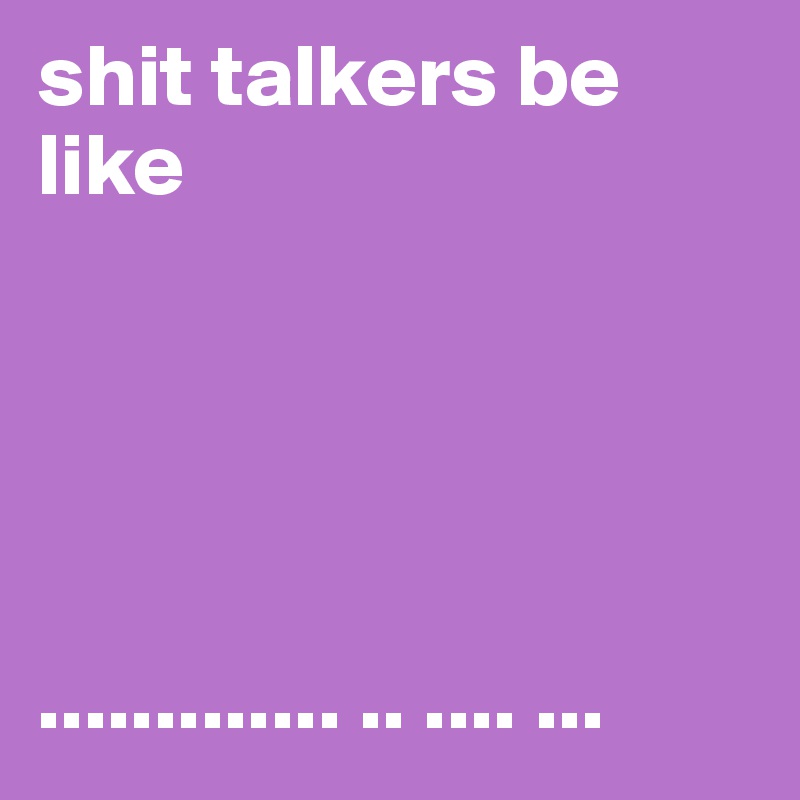 shit talkers be like





............. .. .... ...