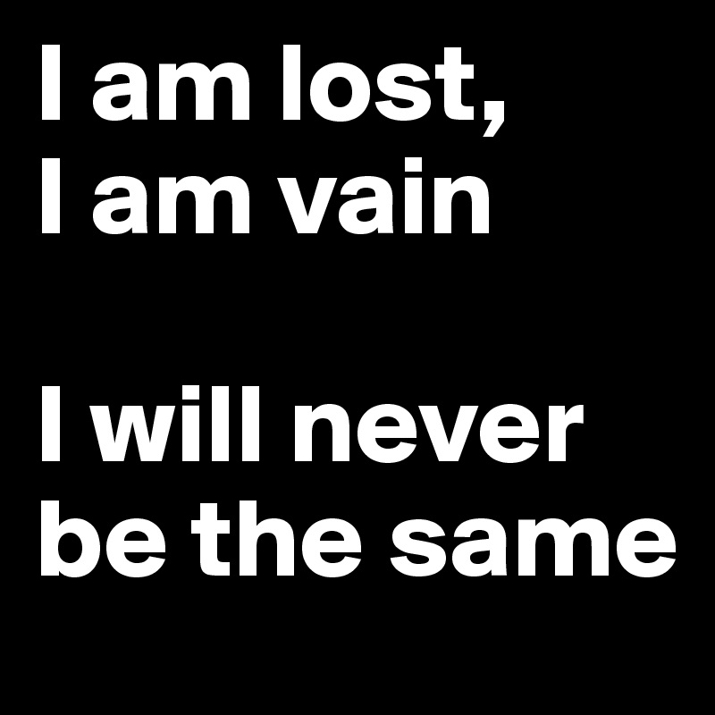 I am lost,
I am vain

I will never be the same