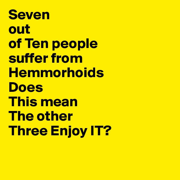Seven
out
of Ten people
suffer from
Hemmorhoids
Does
This mean
The other 
Three Enjoy IT?

