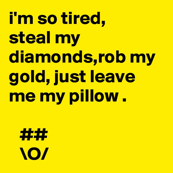 i'm so tired,
steal my diamonds,rob my gold, just leave me my pillow .

   ##
   \O/