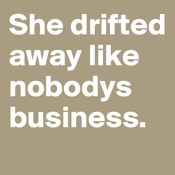 She drifted
away like nobodys
business.