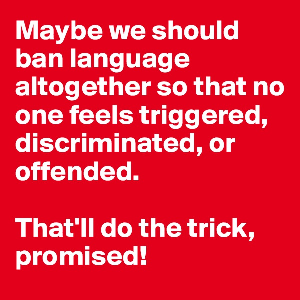 Maybe we should ban language altogether so that no one feels triggered, discriminated, or offended. 

That'll do the trick, promised! 