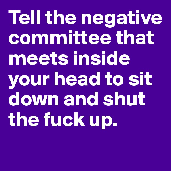 Tell the negative committee that meets inside your head to sit down and shut the fuck up. 
