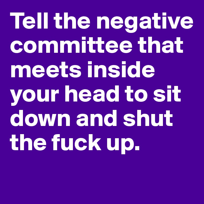 Tell the negative committee that meets inside your head to sit down and shut the fuck up. 
