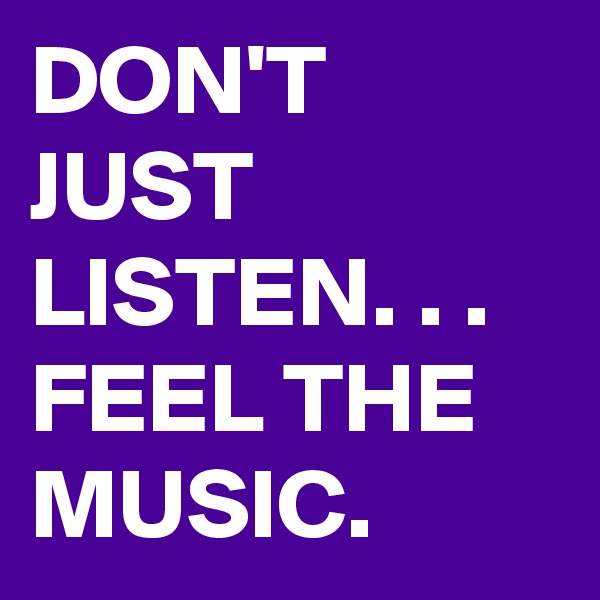 DON'T JUST LISTEN. . .  FEEL THE MUSIC.