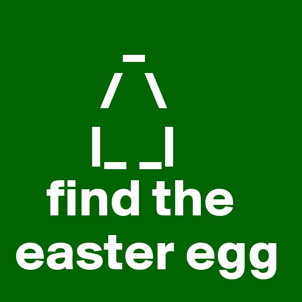           _   
        /  \
       |_ _|
   find the easter egg