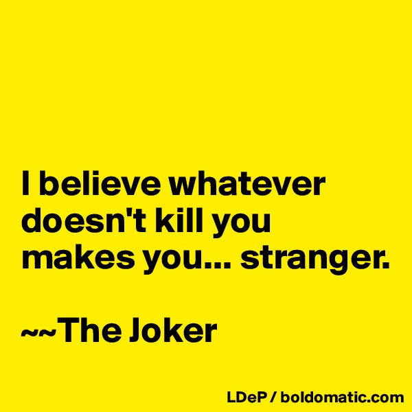 



I believe whatever doesn't kill you makes you... stranger.  

~~The Joker