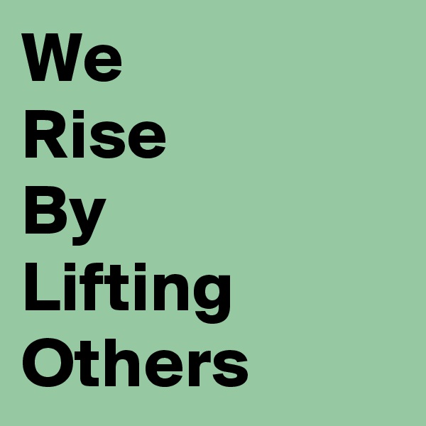 We 
Rise
By
Lifting
Others