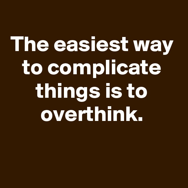 
The easiest way to complicate things is to overthink.


