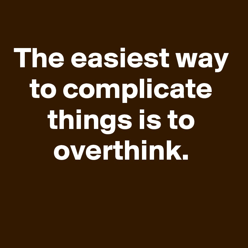 
The easiest way to complicate things is to overthink.

