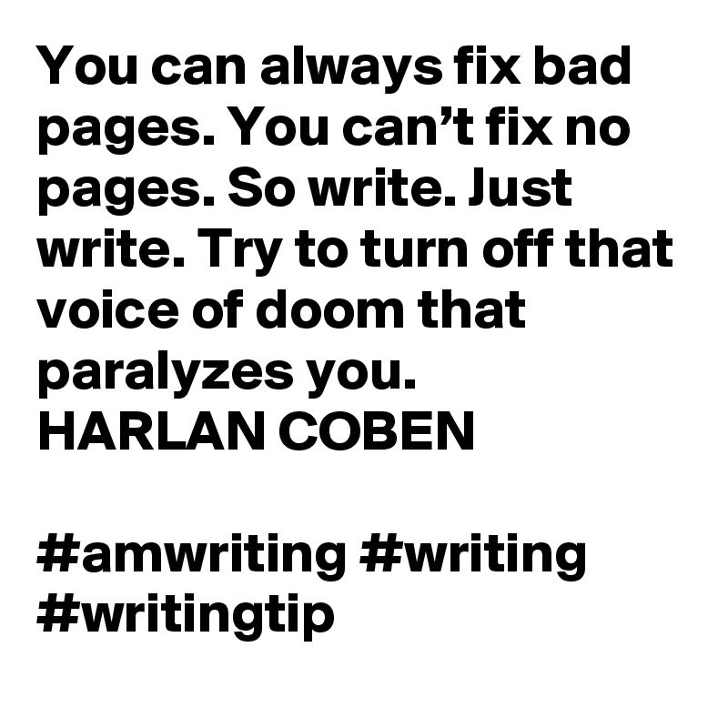 You can always fix bad pages. You can’t fix no pages. So write. Just write. Try to turn off that voice of doom that paralyzes you.
HARLAN COBEN

#amwriting #writing #writingtip