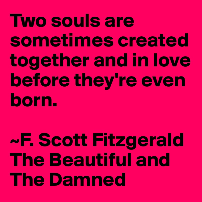 Two souls are sometimes created together and in love before they're even born.

~F. Scott Fitzgerald The Beautiful and The Damned