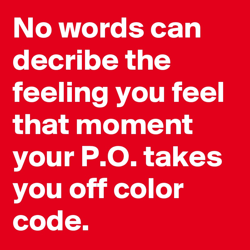 No words can decribe the feeling you feel that moment your P.O. takes you off color code.
