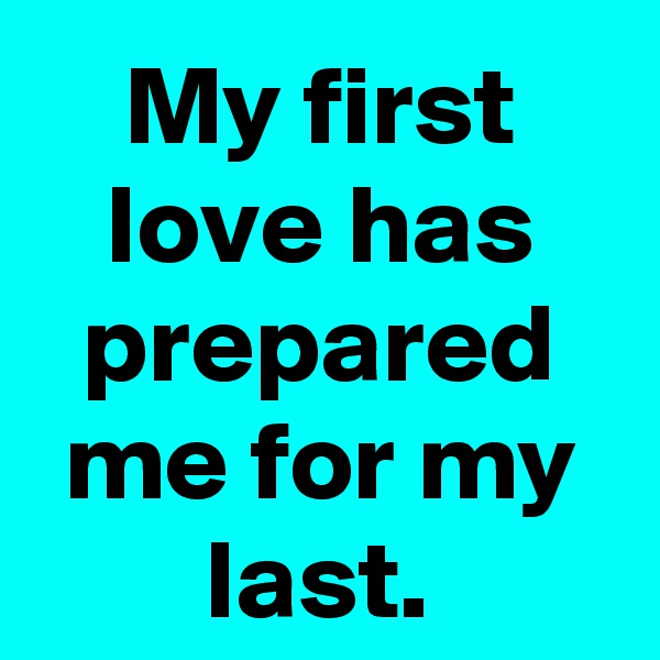 My first love has prepared me for my last.