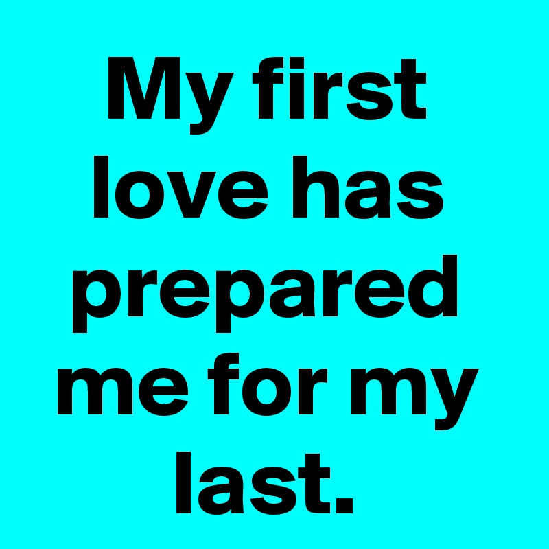 My first love has prepared me for my last.