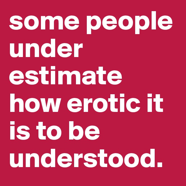 some people under estimate how erotic it is to be understood. 