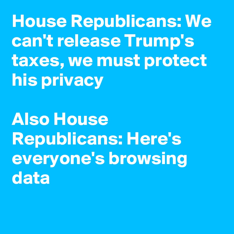 House Republicans: We can't release Trump's taxes, we must protect his privacy

Also House Republicans: Here's everyone's browsing data