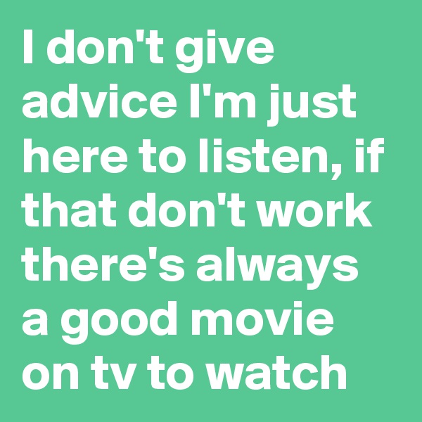 I don't give advice I'm just here to listen, if that don't work there's always a good movie on tv to watch
