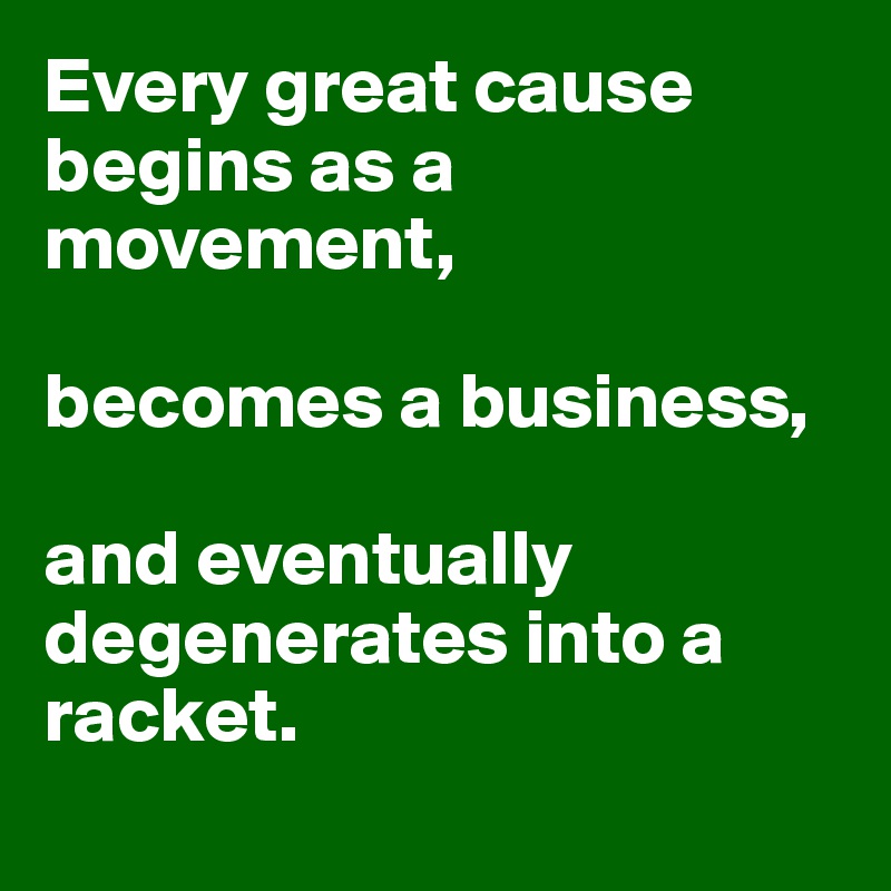 Every great cause begins as a movement,

becomes a business,

and eventually degenerates into a racket.
