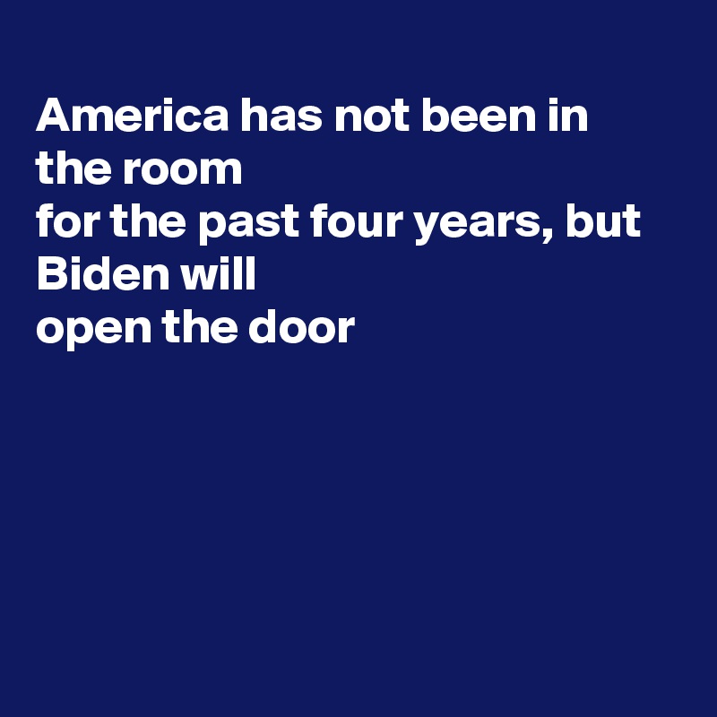 
America has not been in the room 
for the past four years, but Biden will
open the door 





