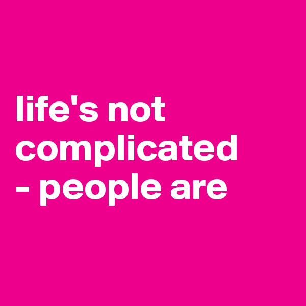 

life's not complicated
- people are

