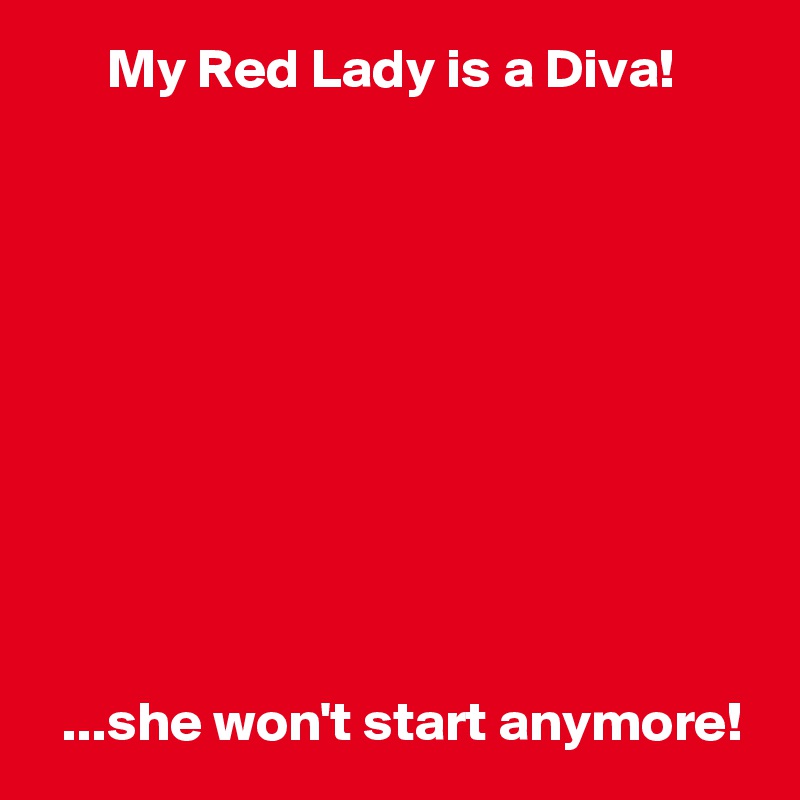       My Red Lady is a Diva!










  ...she won't start anymore!