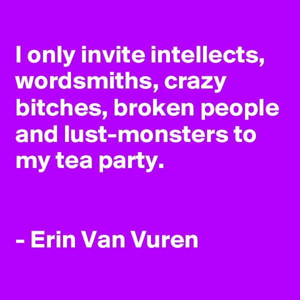 
I only invite intellects, wordsmiths, crazy bitches, broken people and lust-monsters to my tea party.


- Erin Van Vuren
