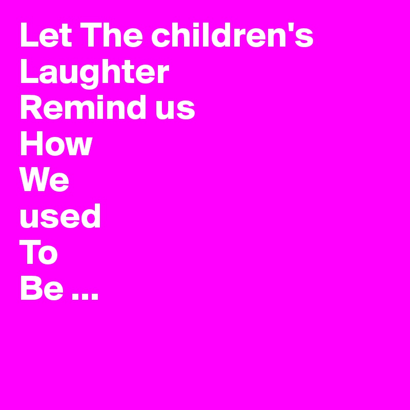 Let The children's
Laughter
Remind us
How 
We
used
To 
Be ...
 
