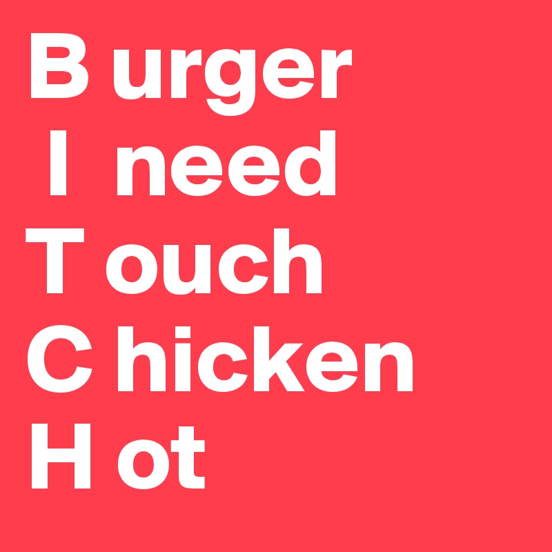 B urger
 I  need
T ouch
C hicken
H ot 