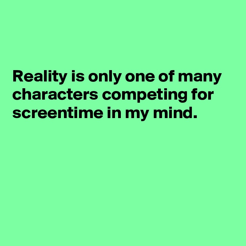 


Reality is only one of many characters competing for screentime in my mind.





