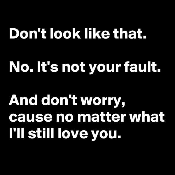 
Don't look like that.

No. It's not your fault.

And don't worry, cause no matter what I'll still love you.